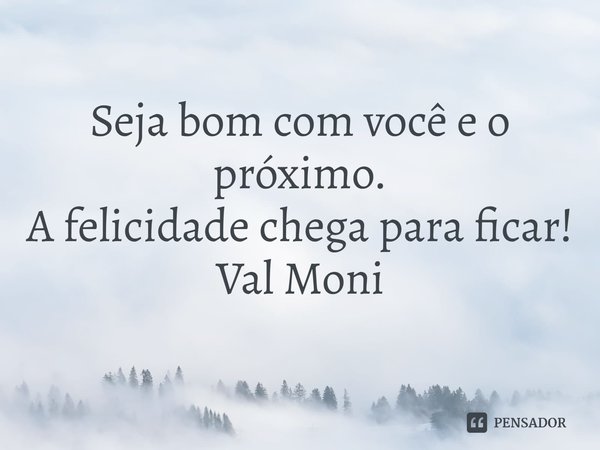 ⁠Seja bom com você e o próximo.
A felicidade chega para ficar!... Frase de Val Moni.