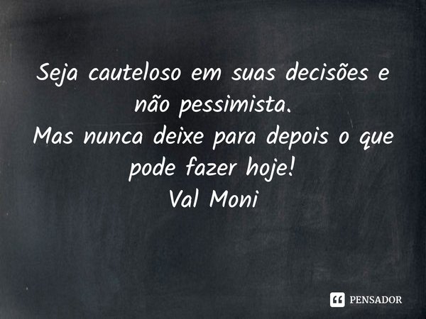 ⁠Seja cauteloso em suas decisões e não pessimista.
Mas nunca deixe para depois o que pode fazer hoje!... Frase de Val Moni.
