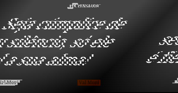 Seja cúmplice de seu silêncio, só ele é fiel a sua alma!... Frase de Val Moni.