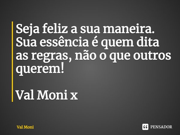 ⁠Seja feliz a sua maneira.
Sua essência é quem dita as regras, não o que outros querem!... Frase de Val Moni.