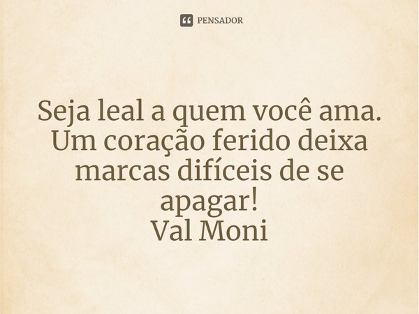 ⁠Seja leal a quem você ama. Um coração ferido deixa marcas difíceis de se apagar!... Frase de Val Moni.