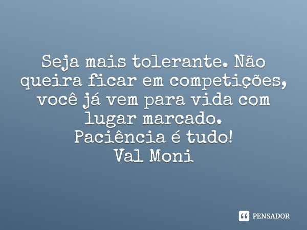 ⁠Seja mais tolerante. Não queira ficar em competições, você já vem para vida com lugar marcado.
Paciência é tudo!... Frase de Val Moni.