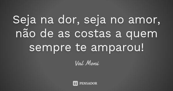 Seja na dor, seja no amor, não de as costas a quem sempre te amparou!... Frase de Val Moni.