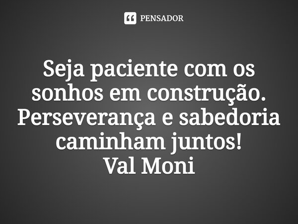 ⁠Seja paciente com os sonhos em construção. Perseverança e sabedoria caminham juntos!... Frase de Val Moni.