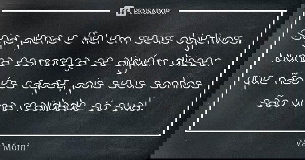 Seja plena e fiel em seus objetivos. Nunca esmoreça se alguém disser que não és capaz, pois seus sonhos são uma realidade só sua!... Frase de Val Moni.