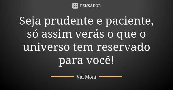 Seja prudente e paciente, só assim verás o que o universo tem reservado para você!... Frase de Val Moni.