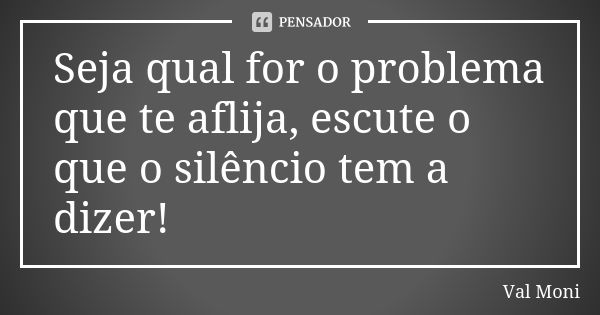 Seja qual for o problema que te aflija, escute o que o silêncio tem a dizer!... Frase de Val Moni.