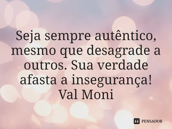 ⁠Seja sempre autêntico, mesmo que desagrade a outros. Sua verdade afasta a insegurança!... Frase de Val Moni.