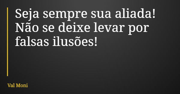 Seja sempre sua aliada! Não se deixe levar por falsas ilusões!... Frase de Val Moni.