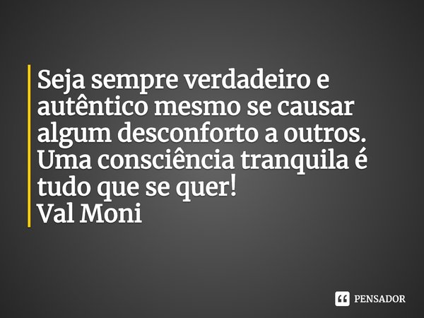 ⁠Seja sempre verdadeiro e autêntico mesmo se causar algum desconforto a outros.
Uma consciência tranquila é tudo que se quer!... Frase de Val Moni.