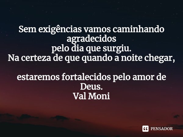 ⁠Sem exigências vamos caminhando agradecidos
pelo dia que surgiu.
Na certeza de que quando a noite chegar,
estaremos fortalecidos pelo amor de Deus.... Frase de Val Moni.