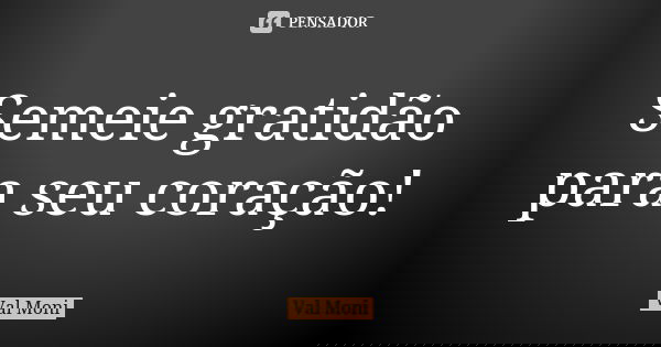 Semeie gratidão para seu coração!... Frase de Val Moni.