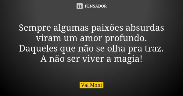 Sempre algumas paixões absurdas viram um amor profundo. Daqueles que não se olha pra traz. A não ser viver a magia!... Frase de Val Moni.