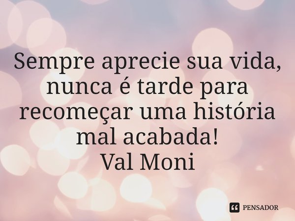 ⁠Sempre aprecie sua vida, nunca é tarde para recomeçar uma história mal acabada!... Frase de Val Moni.