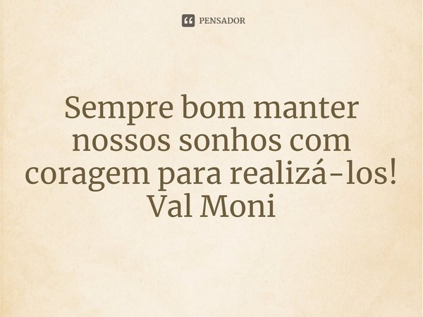 ⁠Sempre bom manter nossos sonhos com coragem para realizá-los!... Frase de Val Moni.