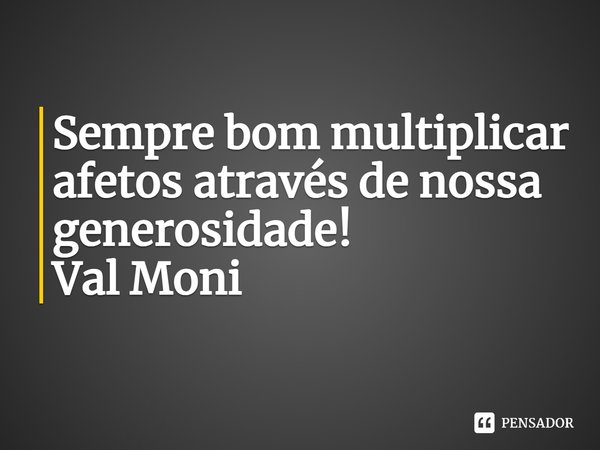 ⁠Sempre bom multiplicar afetos através de nossa generosidade!... Frase de Val Moni.