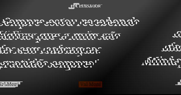 Sempre estou recebendo dádivas que a mim são dadas sem cobranças. Minha gratidão sempre!... Frase de Val Moni.