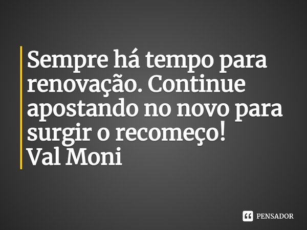 ⁠Sempre há tempo para renovação. Continue apostando no novo para surgir o recomeço!... Frase de Val Moni.