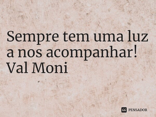 ⁠Sempre tem uma luz a nos acompanhar!... Frase de Val Moni.