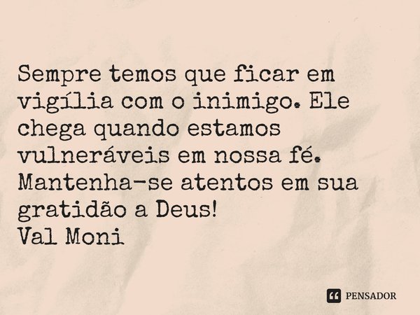 ⁠Sempre temos que ficar em vigília com o inimigo. Ele chega quando estamos vulneráveis em nossa fé.
Mantenha-se atentos em sua gratidão a Deus!... Frase de Val Moni.
