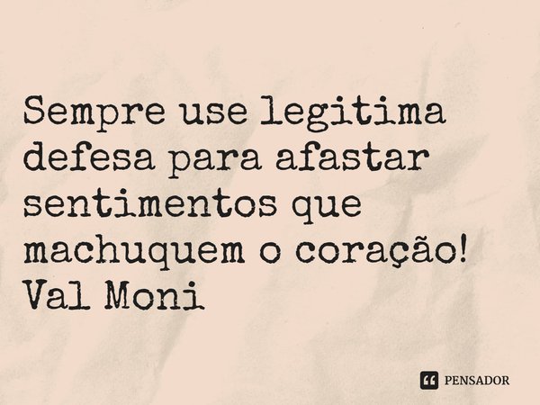 ⁠Sempre use legitima defesa para afastar sentimentos que machuquem o coração!... Frase de Val Moni.
