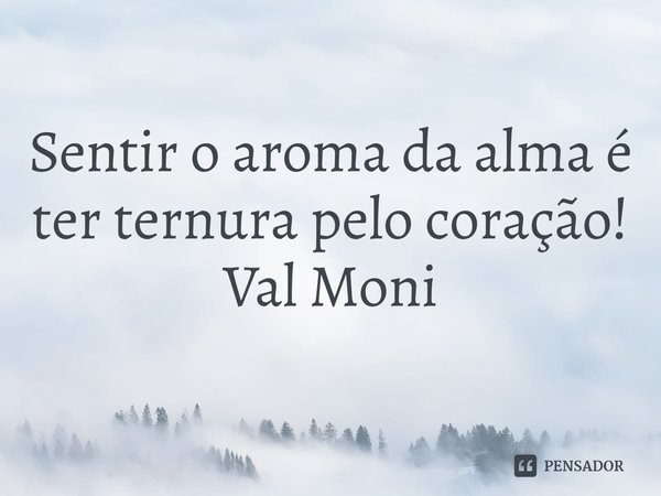 ⁠Sentir o aroma da alma é ter ternura pelo coração!... Frase de Val Moni.