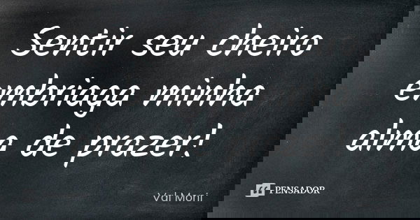 Sentir seu cheiro embriaga minha alma de prazer!... Frase de Val Moni.