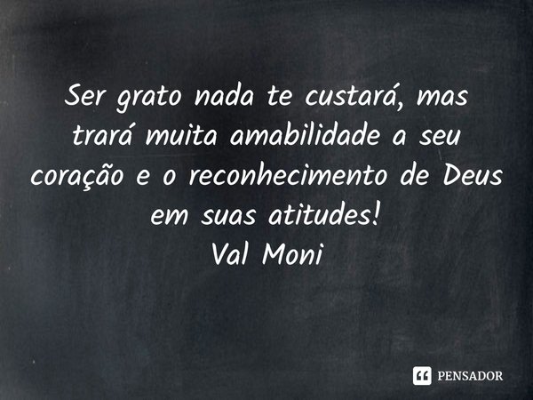 ⁠Ser grato nada te custará, mas trará muita amabilidade a seu coração e o reconhecimento de Deus em suas atitudes!... Frase de Val Moni.