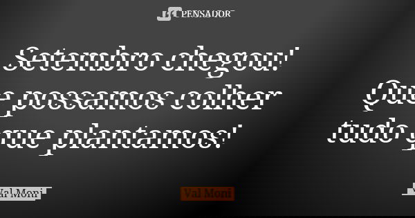 Setembro chegou! Que possamos colher tudo que plantamos!... Frase de Val Moni.