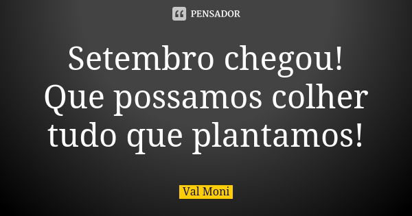 Setembro chegou! Que possamos colher tudo que plantamos!... Frase de Val Moni.