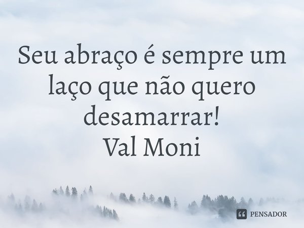 ⁠Seu abraço é sempre um laço que não quero desamarrar!... Frase de Val Moni.