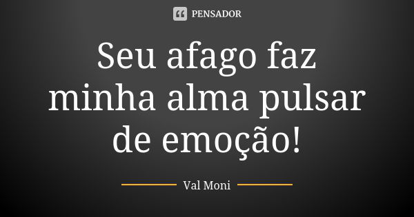 Seu afago faz minha alma pulsar de emoção!... Frase de Val Moni.