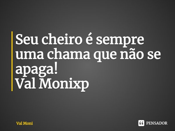 ⁠Seu cheiro é sempre uma chama que não se apaga!... Frase de Val Moni.