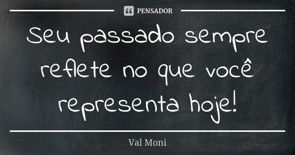 Seu passado sempre reflete no que você representa hoje!... Frase de Val Moni.