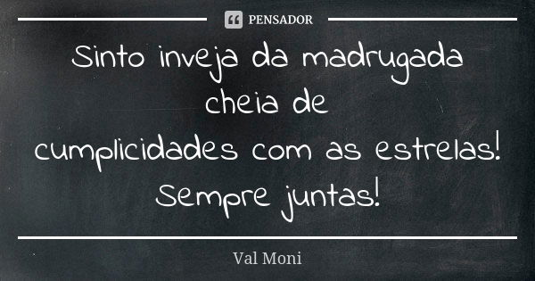 Sinto inveja da madrugada cheia de cumplicidades com as estrelas! Sempre juntas!... Frase de Val Moni.