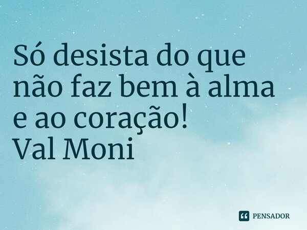 ⁠Só desista do que não faz bem à alma e ao coração!... Frase de Val Moni.