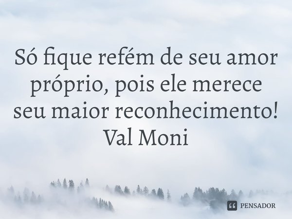 ⁠Só fique refém de seu amor próprio, pois ele merece seu maior reconhecimento!... Frase de Val Moni.