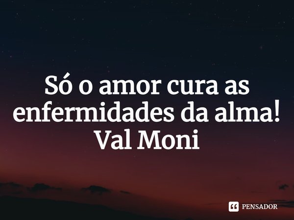 ⁠Só o amor cura as enfermidades da alma!... Frase de Val Moni.