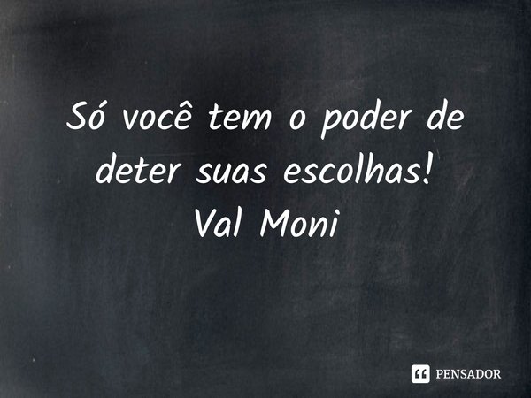 ⁠Só você tem o poder de deter suas escolhas!... Frase de Val Moni.