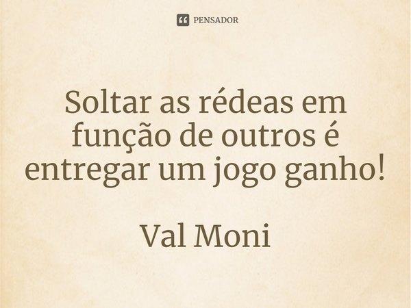 ⁠Soltar as rédeas em função de outros é entregar um jogo ganho!... Frase de Val Moni.