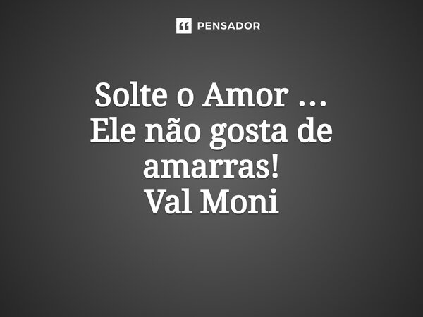 ⁠Solte o Amor … Ele não gosta de amarras!... Frase de Val Moni.