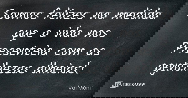 Somos felizes na medida que a vida nos Presenteia com as gentilezas alheias!... Frase de Val Moni.