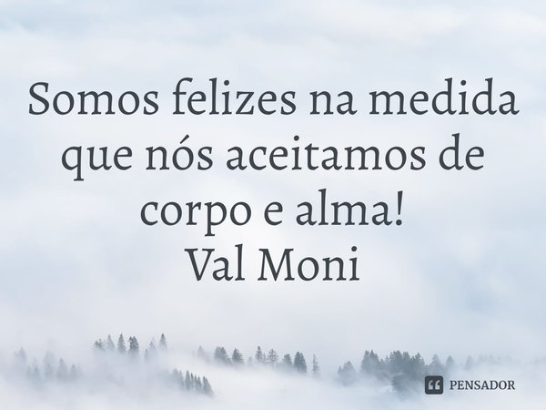 ⁠Somos felizes na medida que nós aceitamos de corpo e alma!... Frase de Val Moni.