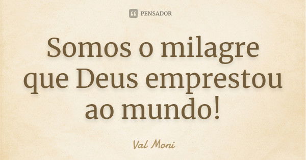 Somos o milagre que Deus emprestou ao mundo!... Frase de Val Moni.