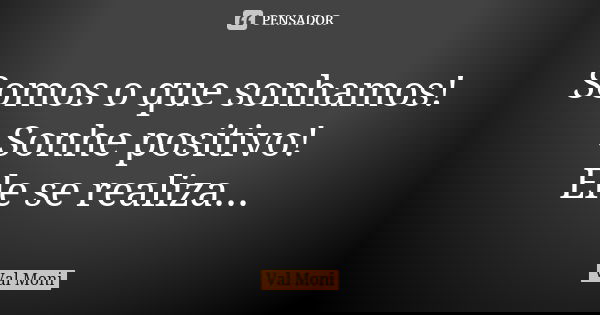 Somos o que sonhamos! Sonhe positivo! Ele se realiza...... Frase de Val Moni.