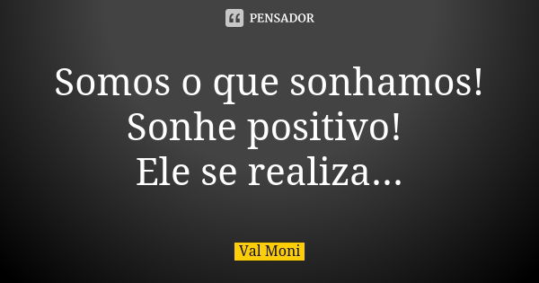 Somos o que sonhamos! Sonhe positivo! Ele se realiza...... Frase de Val Moni.