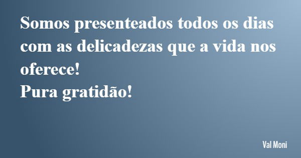 Somos presenteados todos os dias com as delicadezas que a vida nos oferece! Pura gratidão!... Frase de Val Moni.