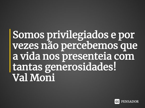 ⁠Somos privilegiados e por vezes não percebemos que a vida nos presenteia com tantas generosidades!... Frase de Val Moni.