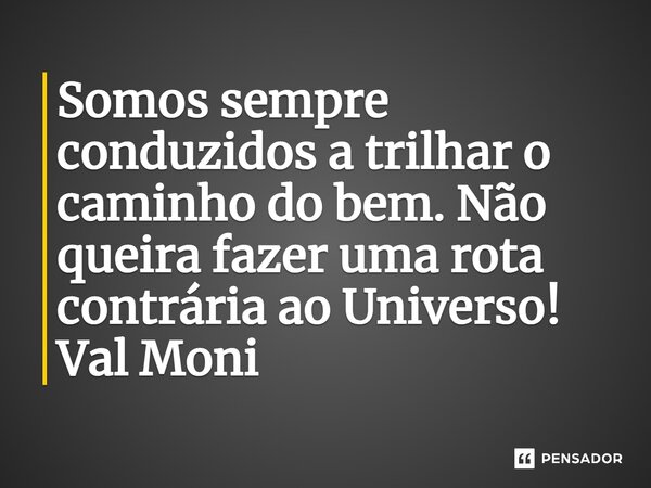 ⁠Somos sempre conduzidos a trilhar o caminho do bem. Não queira fazer uma rota contrária ao Universo!... Frase de Val Moni.