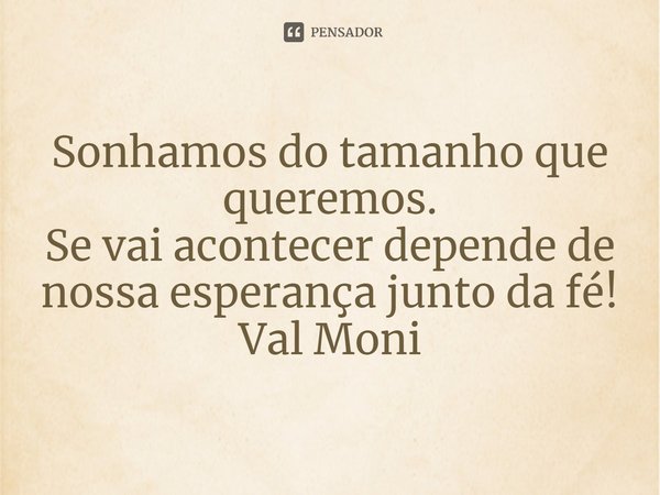 ⁠Sonhamos do tamanho que queremos.
Se vai acontecer depende de nossa esperança junto da fé!... Frase de Val Moni.